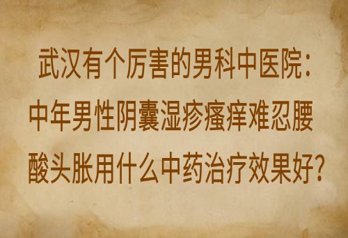 武汉有个厉害的男科中医院：中年男性阴囊湿疹瘙痒难忍腰酸头胀用什么中药治疗效果好？