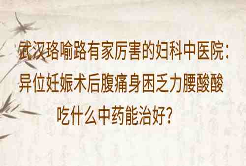 武汉珞喻路有家厉害的妇科中医院：异位妊娠术后腹痛身困乏力腰酸酸吃什么中药能治好？