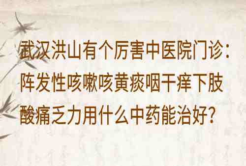 武汉洪山有个厉害中医院门诊：阵发性咳嗽咳黄痰咽干痒下肢酸痛乏力用什么中药能治好？