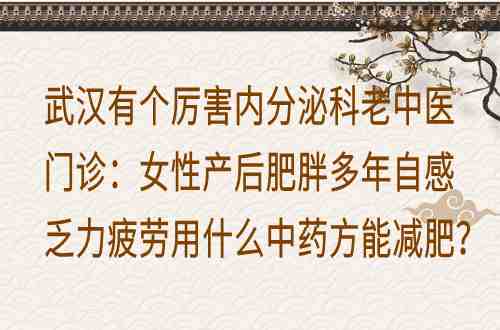 武汉有个厉害内分泌科老中医门诊：女性产后肥胖多年自感乏力疲劳用什么中药方能减肥？