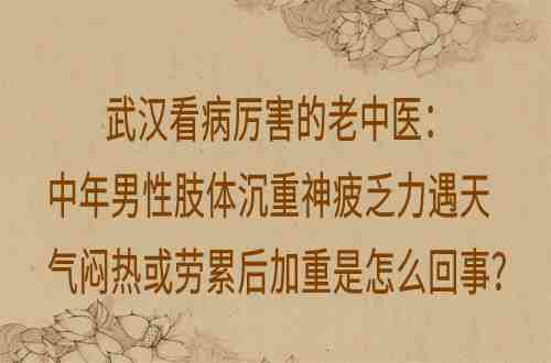 武汉看病厉害的老中医：中年男性肢体沉重神疲乏力遇天气闷热或劳累后加重是怎么回事？