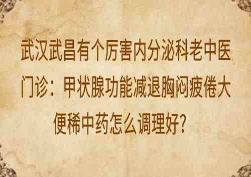 武汉武昌有个厉害内分泌科老中医门诊：甲状腺功能减退胸闷疲倦大便稀中药怎么调理好？