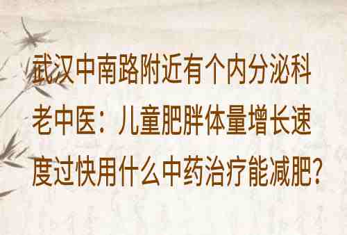 武汉中南路附近有个内分泌科老中医：儿童肥胖体量增长速度过快用什么中药治疗能减肥？