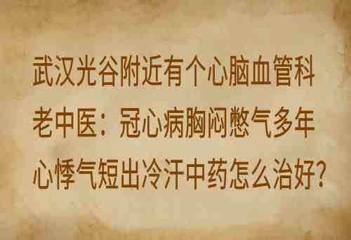 武汉光谷附近有个心脑血管科老中医：冠心病胸闷憋气多年心悸气短出冷汗中药怎么治好？