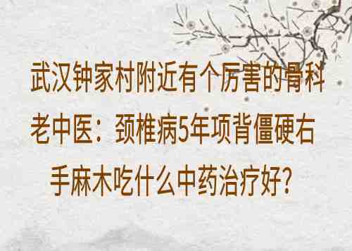 武汉钟家村附近有个厉害的骨科老中医：颈椎病5年项背僵硬右手麻木吃什么中药治疗好？