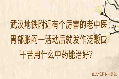 武汉地铁附近有个厉害的老中医：胃部胀闷一活动后就发作泛酸口干苦用什么中药能治好？