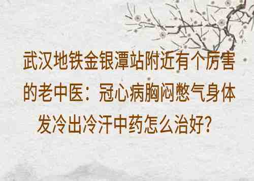 武汉地铁金银潭站附近有个厉害的老中医：冠心病胸闷憋气身体发冷出冷汗中药怎么治好？