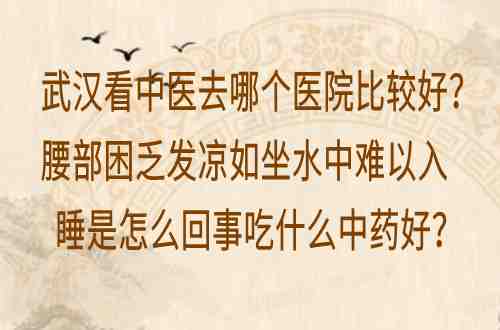 武汉看中医去哪个医院比较好？腰部困乏发凉如坐水中难以入睡是怎么回事吃什么中药好？