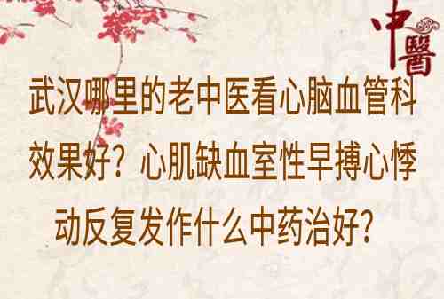 武汉哪里的老中医看心脑血管科效果好？心肌缺血室性早搏心悸动反复发作什么中药治好？
