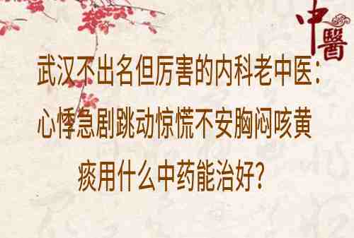 武汉不出名但厉害的内科老中医：心悸急剧跳动惊慌不安胸闷咳黄痰用什么中药能治好？