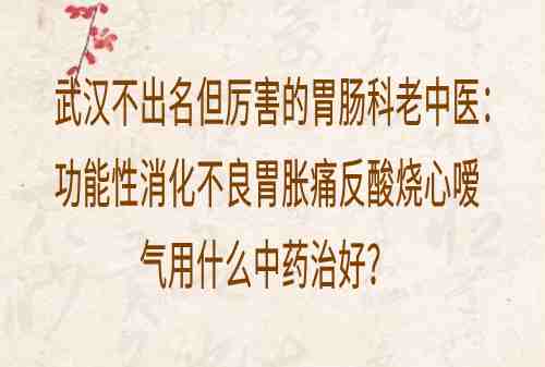 武汉不出名但厉害的胃肠科老中医：功能性消化不良胃胀痛反酸烧心嗳气用什么中药治好？