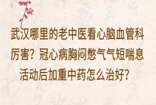 武汉哪里的老中医看心脑血管科厉害？冠心病胸闷憋气气短喘息活动后加重中药怎么治好？