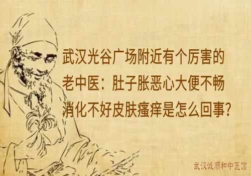 武汉光谷广场附近有个厉害的老中医：肚子胀恶心大便不畅消化不好皮肤瘙痒是怎么回事？
