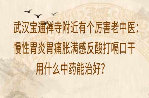 武汉宝通禅寺附近有个厉害老中医：慢性胃炎胃痛胀满感反酸打嗝口干用什么中药能治好？