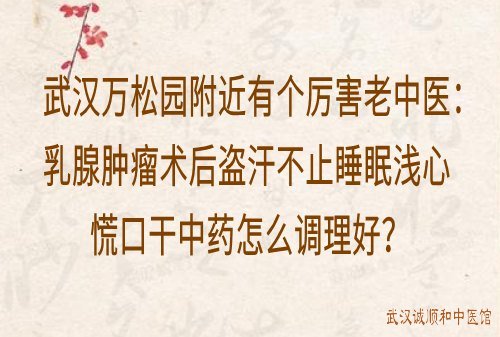 武汉万松园附近有个厉害老中医：乳腺肿瘤术后盗汗不止睡眠浅心慌口干中药怎么调理好？