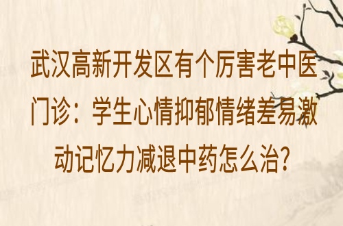 武汉高新开发区有个厉害老中医门诊：学生心情抑郁情绪差易激动记忆力减退中药怎么治？