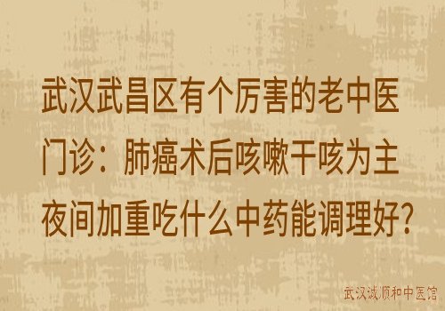 武汉武昌区有个厉害的老中医门诊：肺癌术后咳嗽干咳为主夜间加重吃什么中药能调理好？