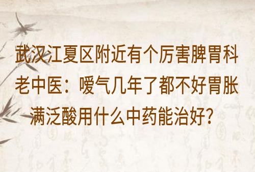 武汉江夏区附近有个厉害脾胃科老中医：嗳气几年了都不好胃胀满泛酸用什么中药能治好？