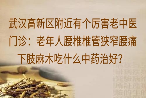 武汉高新区附近有个厉害老中医门诊：老年人腰椎椎管狭窄腰痛下肢麻木吃什么中药治好？