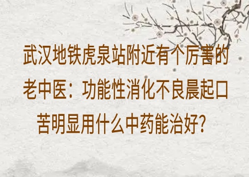 武汉地铁虎泉站附近有个厉害的老中医：功能性消化不良晨起口苦明显用什么中药能治好？