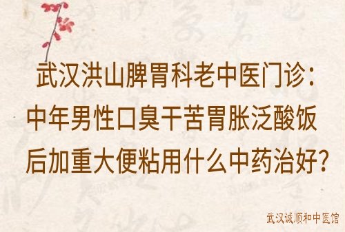 武汉洪山脾胃科老中医门诊：中年男性口臭干苦胃胀泛酸饭后加重大便粘用什么中药治好？