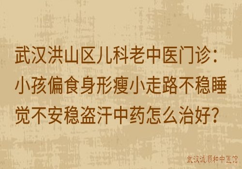 武汉洪山区儿科老中医门诊：小孩偏食身形瘦小走路不稳睡觉不安稳盗汗中药怎么治好？