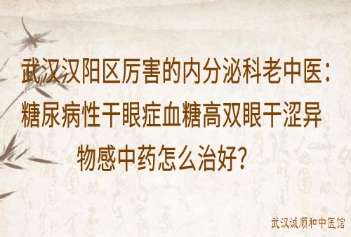 武汉汉阳区厉害的内分泌科老中医：糖尿病性干眼症血糖高双眼干涩异物感中药怎么治好？