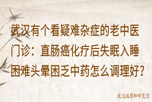 武汉有个看疑难杂症的老中医门诊：直肠癌化疗后失眠入睡困难头晕困乏中药怎么调理好？