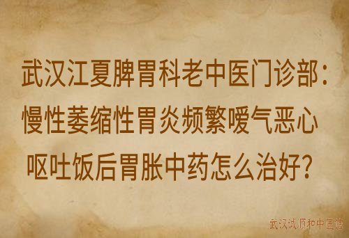 武汉江夏脾胃科老中医门诊部：慢性萎缩性胃炎频繁嗳气恶心呕吐饭后胃胀中药怎么治好？