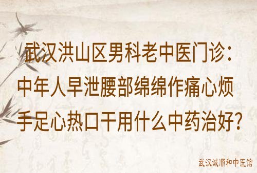 武汉洪山区男科老中医门诊：中年人早泄腰部绵绵作痛心烦手足心热口干用什么中药治好？