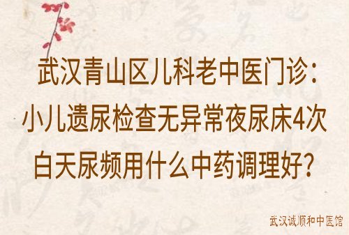 武汉青山区儿科老中医门诊：小儿遗尿检查无异常夜尿床4次白天尿频用什么中药调理好？