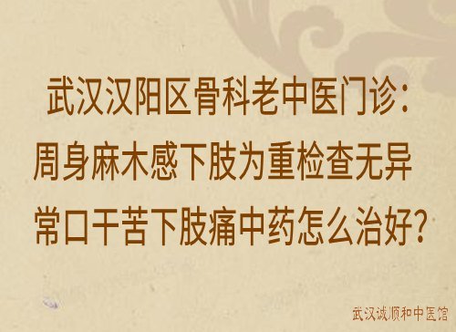 武汉汉阳区骨科老中医门诊：周身麻木感下肢为重检查无异常口干苦下肢痛中药怎么治好？