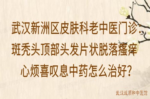 武汉新洲区皮肤科老中医门诊：斑秃头顶部头发片状脱落瘙痒心烦喜叹息中药怎么治好？