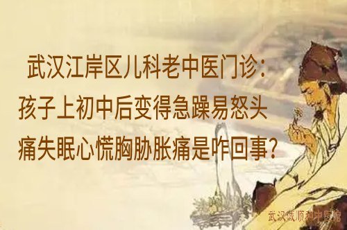 武汉江岸区儿科老中医门诊：孩子上初中后变得急躁易怒头痛失眠心慌胸胁胀痛是咋回事？