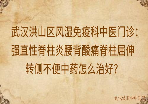 武汉洪山区风湿免疫科中医门诊：强直性脊柱炎腰背酸痛脊柱屈伸转侧不便中药怎么治好？