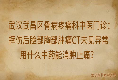 武汉武昌区骨病疼痛科中医门诊：摔伤后脸部胸部肿痛CT未见异常用什么中药能消肿止痛？