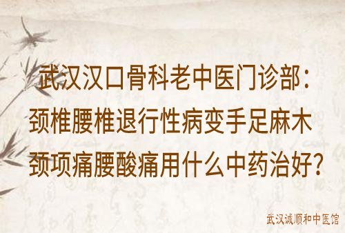 武汉汉口骨科老中医门诊部：颈椎腰椎退行性病变手足麻木颈项痛腰酸痛用什么中药治好？