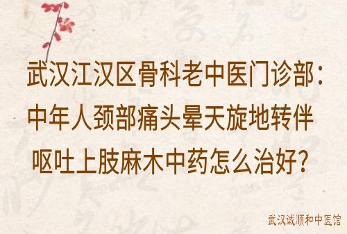 武汉江汉区骨科老中医门诊部：中年人颈部痛头晕天旋地转伴呕吐上肢麻木中药怎么治好？