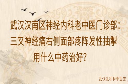 武汉汉南区神经内科老中医门诊部：三叉神经痛右侧面部疼阵发性抽掣用什么中药治好？