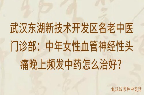 武汉东湖新技术开发区名老中医门诊部：中年女性血管神经性头痛晚上频发中药怎么治好？