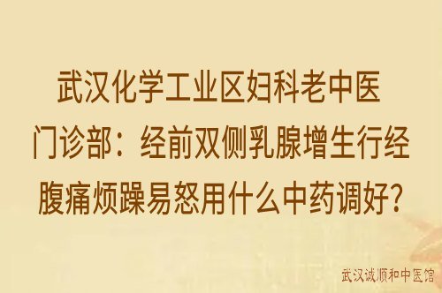 武汉化学工业区妇科老中医门诊部：经前双侧乳腺增生行经腹痛烦躁易怒用什么中药调好？