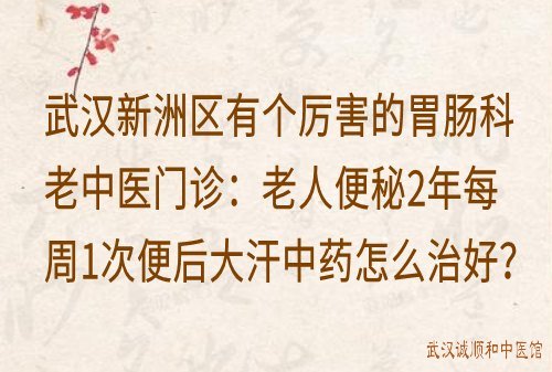 武汉新洲区有个厉害的胃肠科老中医门诊：老人便秘2年每周1次便后大汗中药怎么治好？