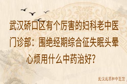 武汉硚口区有个厉害的妇科老中医门诊部：围绝经期综合征失眠头晕心烦用什么中药治好？