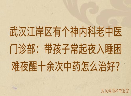 武汉江岸区有个神内科老中医门诊部：带孩子常起夜入睡困难夜醒十余次中药怎么治好？