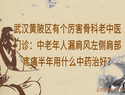 武汉黄陂区有个厉害骨科老中医门诊：中老年人漏肩风左侧肩部疼痛半年用什么中药治好？