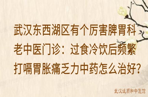 武汉东西湖区有个厉害脾胃科老中医门诊：过食冷饮后频繁打嗝胃胀痛乏力中药怎么治好？