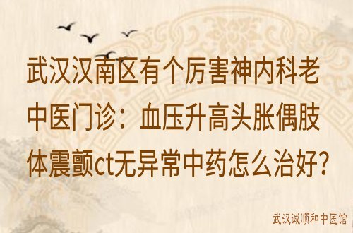 武汉汉南区有个厉害神内科老中医门诊：血压升高头胀偶肢体震颤ct无异常中药怎么治好？