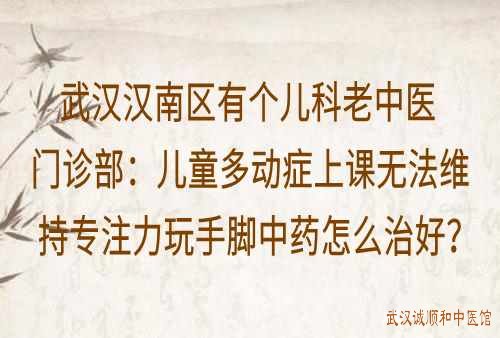 武汉汉南区有个儿科老中医门诊部：儿童多动症上课无法维持专注力玩手脚中药怎么治好？