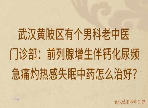 武汉黄陂区有个男科老中医门诊部：前列腺增生伴钙化尿频急痛灼热感失眠中药怎么治好？