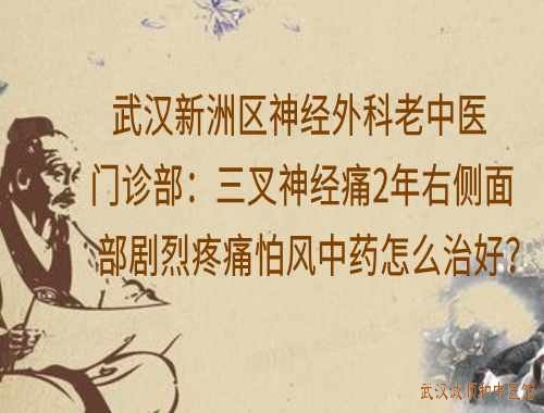 武汉新洲区神经外科老中医门诊部：三叉神经痛2年右侧面部剧烈疼痛怕风中药怎么治好？